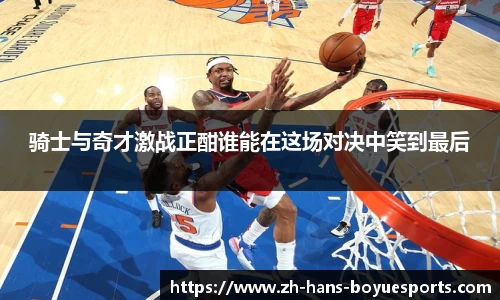 骑士与奇才激战正酣谁能在这场对决中笑到最后